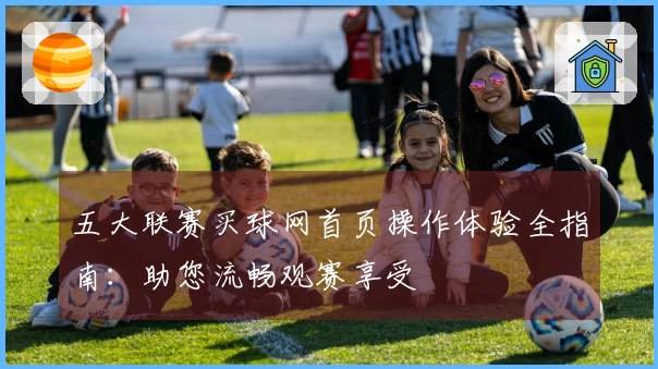 五大联赛买球网首页操作体验全指南：助您流畅观赛享受