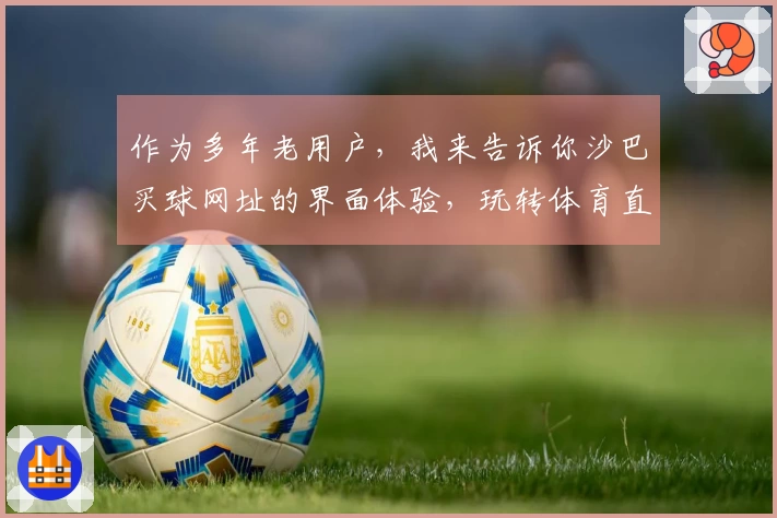 作为多年老用户，我来告诉你沙巴买球网址的界面体验，玩转体育直播从这里开始