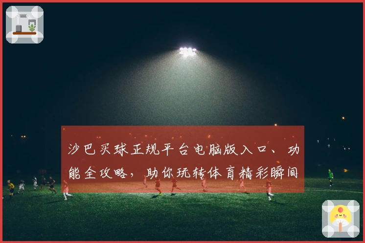 沙巴买球正规平台电脑版入口、功能全攻略，助你玩转体育精彩瞬间