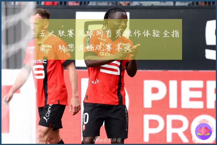 五大联赛买球网首页操作体验全指南：助您流畅观赛享受
