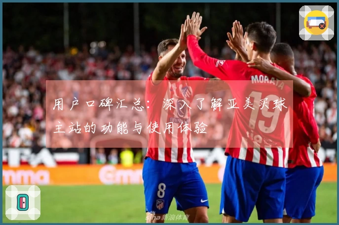 用户口碑汇总：深入了解亚美买球主站的功能与使用体验