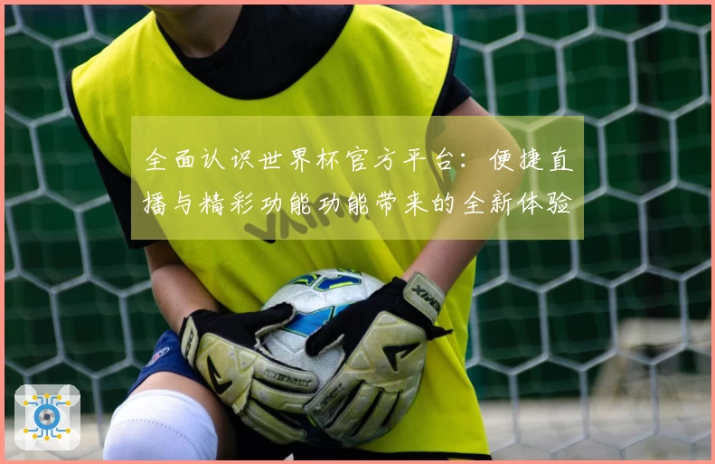 全面认识世界杯官方平台:便捷直播与精彩功能功能带来的全新体验