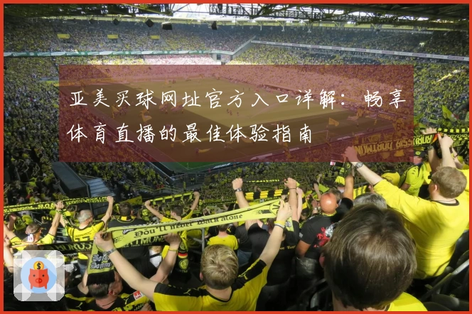亚美买球网址官方入口详解:畅享体育直播的最佳体验指南