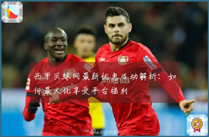 西甲买球网最新优惠活动解析：如何最大化享受平台福利