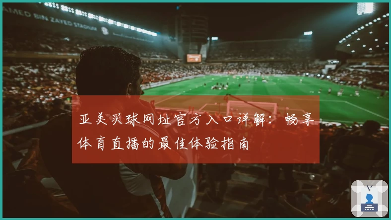 亚美买球网址官方入口详解：畅享体育直播的最佳体验指南