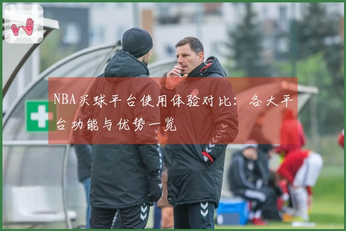 NBA买球平台使用体验对比：各大平台功能与优势一览