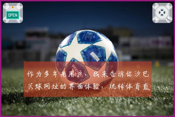 作为多年老用户，我来告诉你沙巴买球网址的界面体验，玩转体育直播从这里开始