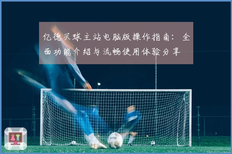 亿德买球主站电脑版操作指南：全面功能介绍与流畅使用体验分享