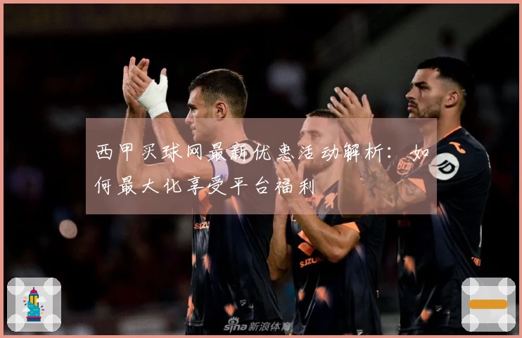 西甲买球网最新优惠活动解析：如何最大化享受平台福利