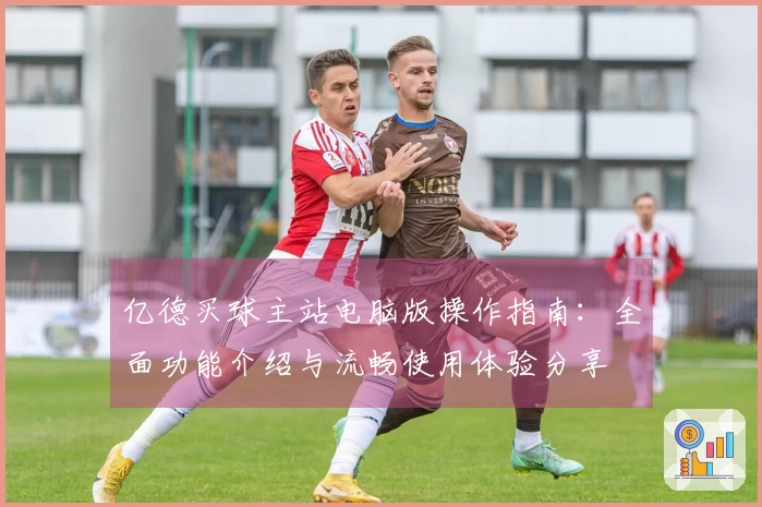 亿德买球主站电脑版操作指南:全面功能介绍与流畅使用体验分享