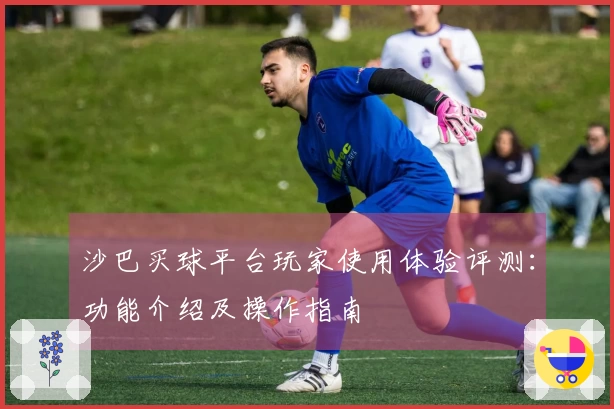沙巴买球平台玩家使用体验评测：功能介绍及操作指南