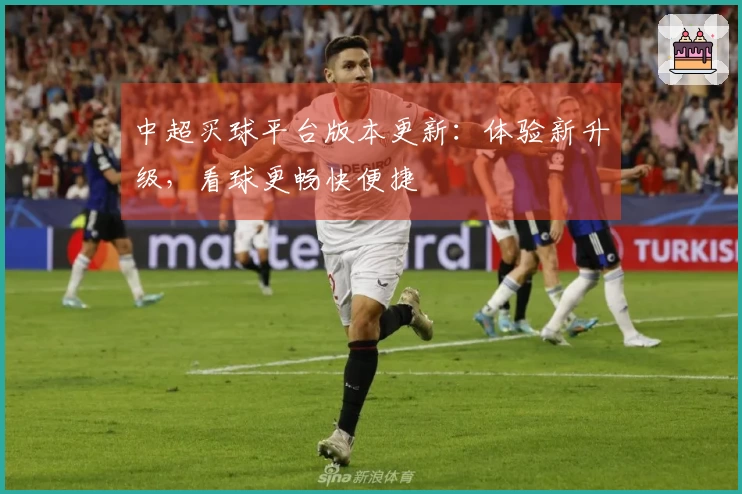 中超买球平台版本更新：体验新升级，看球更畅快便捷